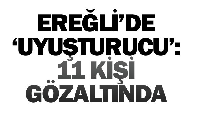 EREĞLİ’DE ‘UYUŞTURUCU’: 11 KİŞİ GÖZALTINDA