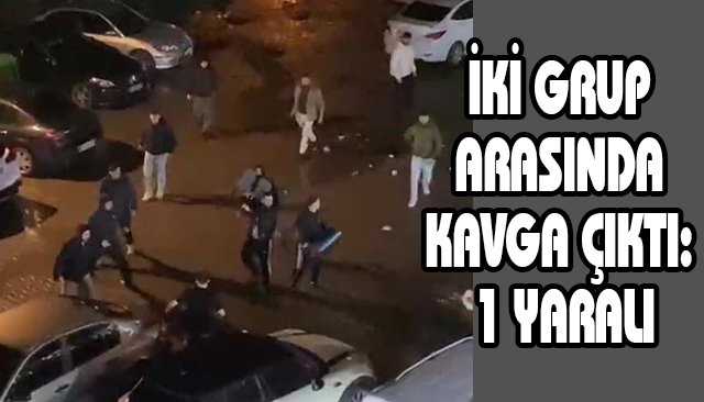 İKİ GRUP ARASINDA KAVGA ÇIKTI: 1 YARALI