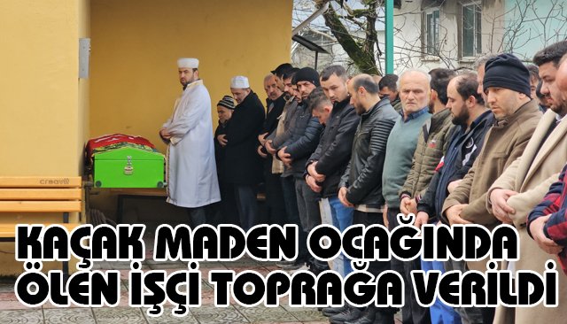 KAÇAK MADEN OCAĞINDA ÖLEN İŞÇİ TOPRAĞA VERİLDİ