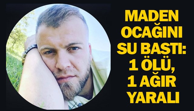 MADEN OCAĞINI SU BASTI:  1 ÖLÜ, 1 AĞIR YARALI