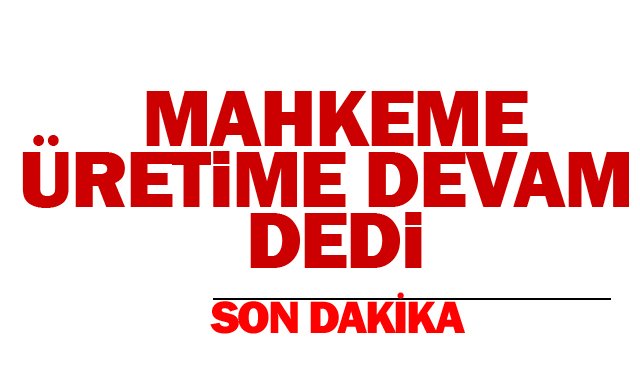 MAHKEME ÜRETİME DEVAM DEDİ