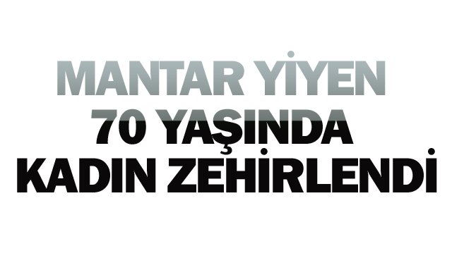 MANTAR YİYEN 70 YAŞINDA  KADIN ZEHİRLENDİ