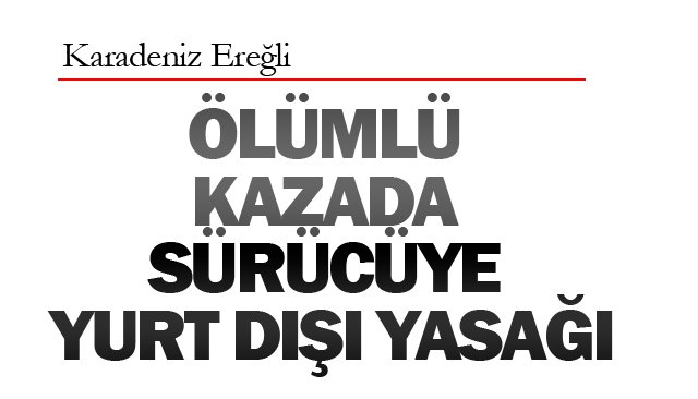 ÖLÜMLÜ KAZADA  SÜRÜCÜYE YURT DIŞI YASAĞI