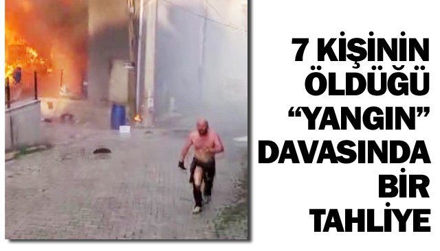 7 KİŞİNİN ÖLDÜĞÜ  “YANGIN” DAVASINDA  BİR TAHLİYE