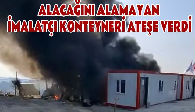 ALACAĞINI ALAMAYAN İMALATÇI KONTEYNERİ ATEŞE VERDİ