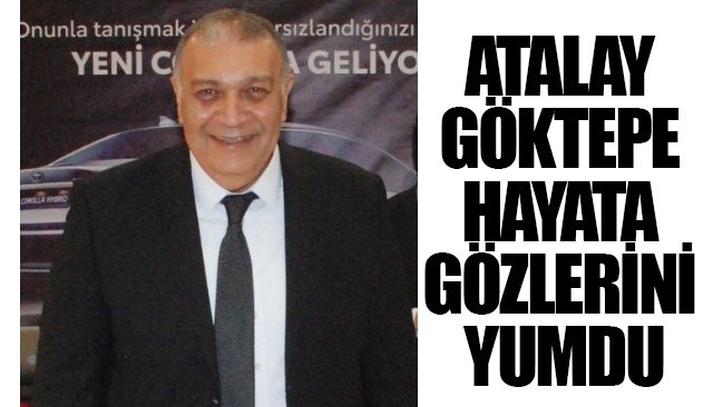 ATALAY GÖKTEPE HAYATA GÖZLERİNİ YUMDU