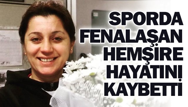 SPORDA FENALAŞAN HEMŞİRE  HAYATINI KAYBETTİ