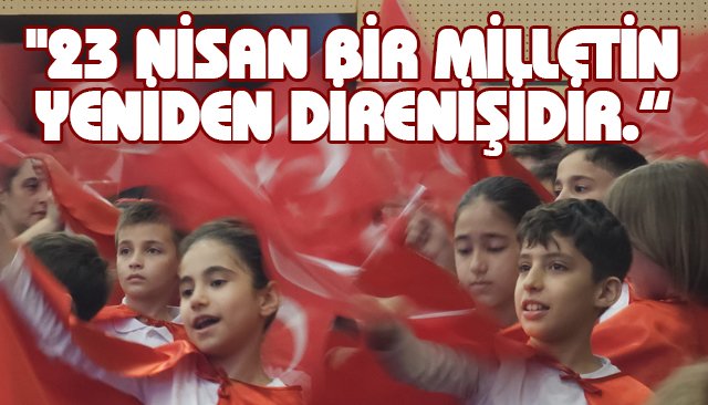 ´´23 NİSAN BİR MİLLETİN YENİDEN DİRENİŞİDİR´´