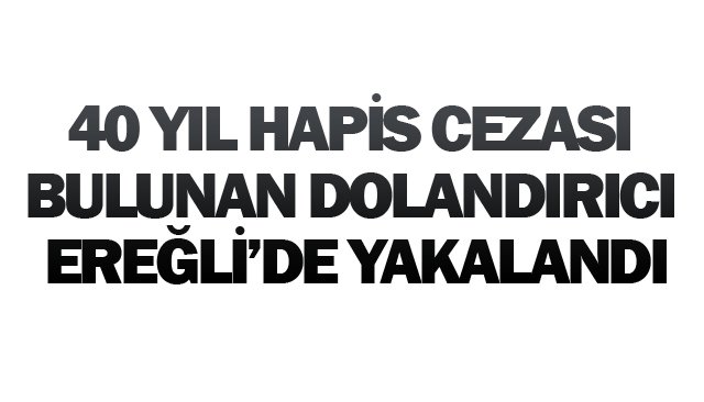 40 YIL HAPİS CEZASI  BULUNAN DOLANDIRICI  EREĞLİ’DE YAKALANDI