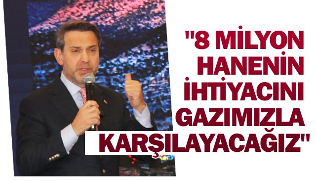 ´´8 MİLYON HANENİN İHTİYACINI GAZIMIZLA KARŞILAYACAĞIZ´´