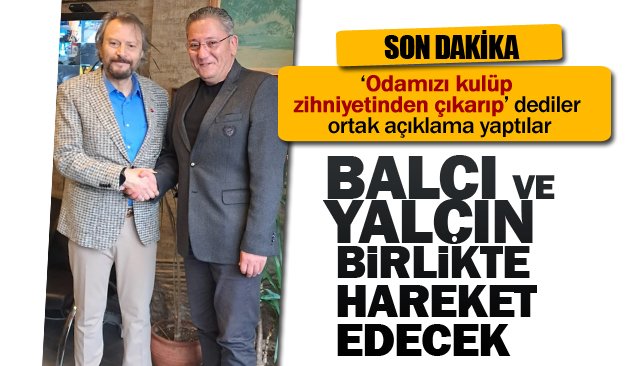 BALCI VE YALÇIN  BİRLİKTE HAREKET EDECEK