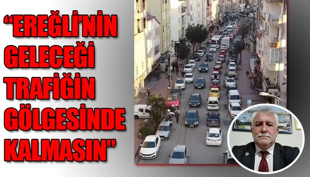 “EREĞLİ’NİN GELECEĞİ  TRAFİĞİN GÖLGESİNDE KALMASIN”