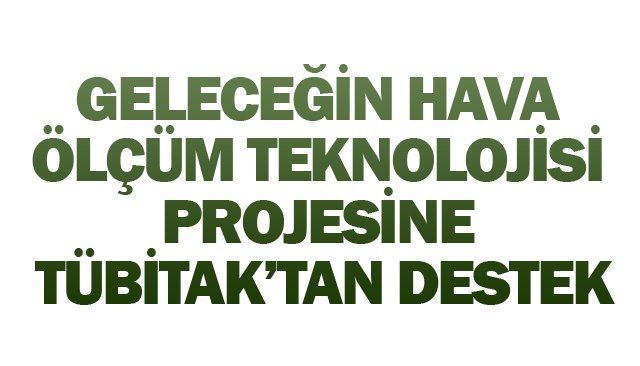 GELECEĞİN HAVA  ÖLÇÜM TEKNOLOJİSİ  PROJESİNE  TÜBİTAK’TAN DESTEK