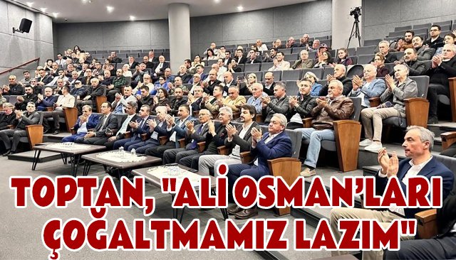 TOPTAN, ´´ALİ OSMAN’LARI ÇOĞALTMAMIZ LAZIM´´