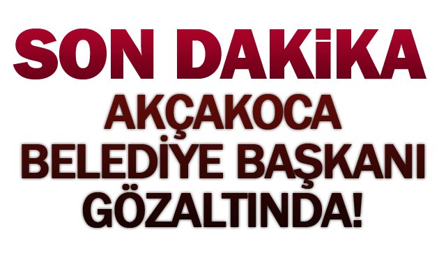  Akçakoca Belediye Başkanı Albayrak, gözaltına alındı