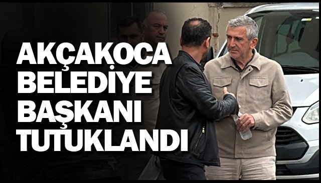 AKÇAKOCA BELEDİYE  BAŞKANI TUTUKLANDI