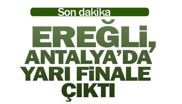 EREĞLİ, ANTALYA’DA  YARI FİNALE ÇIKTI