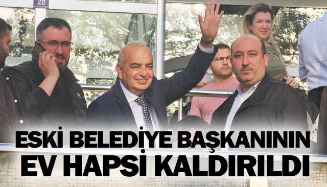 ESKİ BELEDİYE BAŞKANININ  EV HAPSİ KALDIRILDI