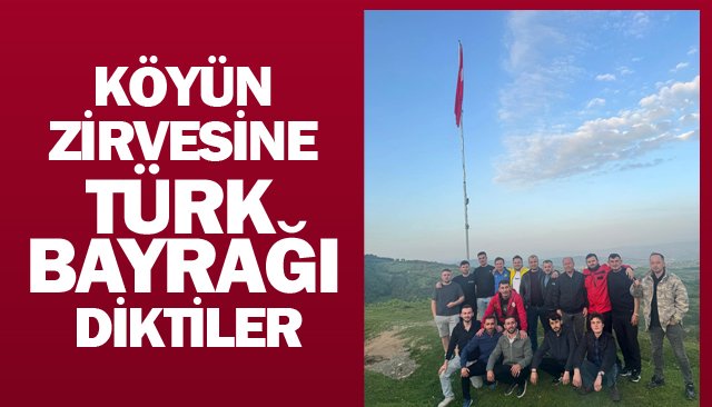 KÖYÜN ZİRVESİNE  TÜRK BAYRAĞI DİKTİLER