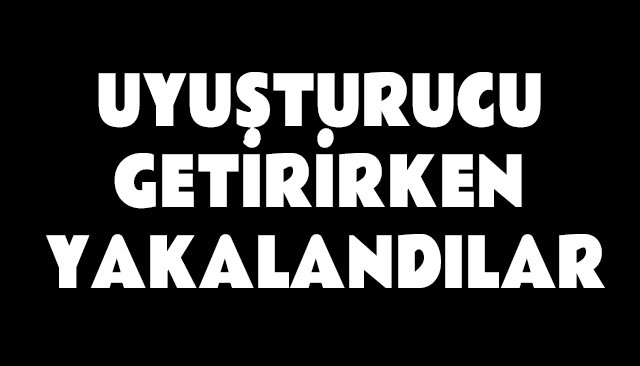 UYUŞTURUCU GETİRİRKEN YAKALANDILAR
