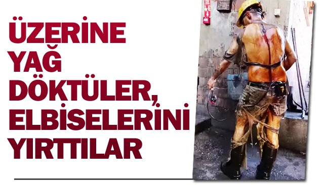 ÜZERİNE  YAĞ DÖKTÜLER,  ELBİSELERİNİ  PARÇALADILAR