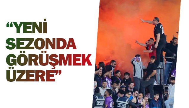 “YENİ SEZONDA GÖRÜŞMEK ÜZERE”