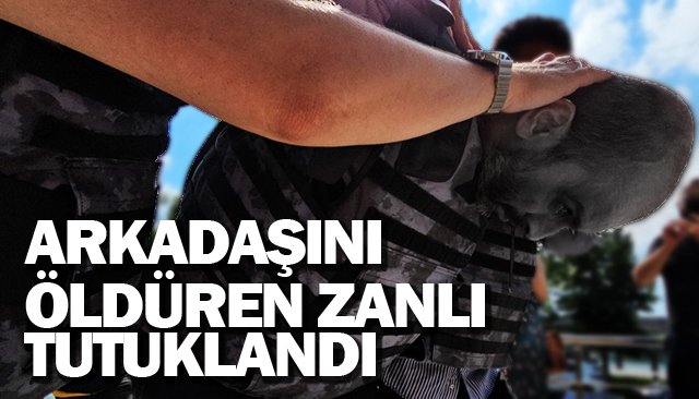 ARKADAŞINI  ÖLDÜREN ZANLI  TUTUKLANDI
