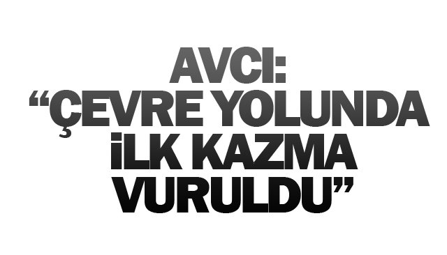 AVCI: “ÇEVRE YOLUNDA  İLK KAZMA VURULDU”
