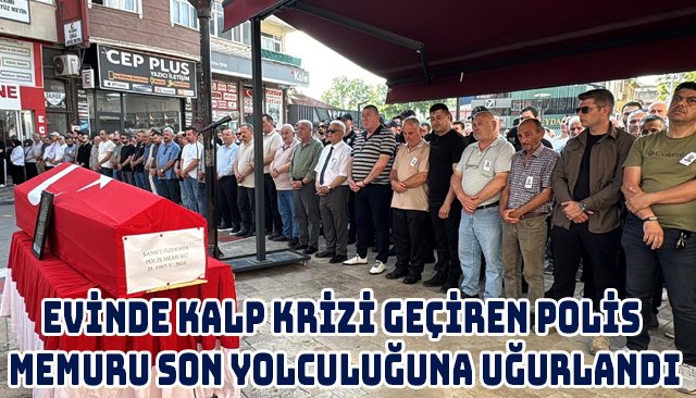 EVİNDE KALP KRİZİ GEÇİREN POLİS MEMURU SON YOLCULUĞUNA UĞURLANDI