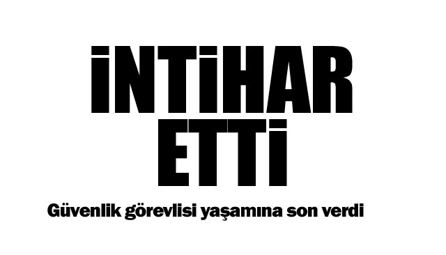 Güvenlik görevlisi yaşamına son verdi