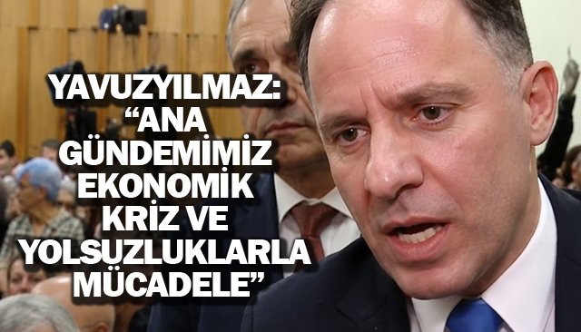 YAVUZYILMAZ:  “ANA GÜNDEMİMİZ EKONOMİK KRİZ VE YOLSUZLUKLARLA  MÜCADELE”