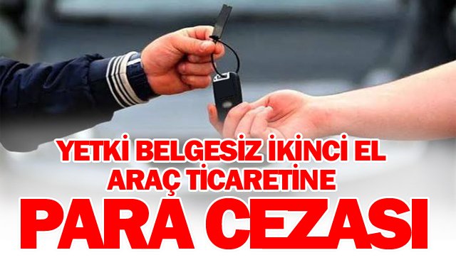 YETKİ BELGESİZ  İKİNCİ EL  ARAÇ TİCARETİNE  PARA CEZASI