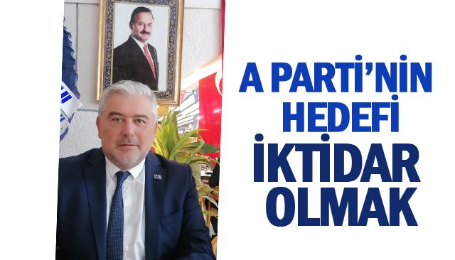A PARTİ’NİN HEDEFİ  İKTİDAR OLMAK