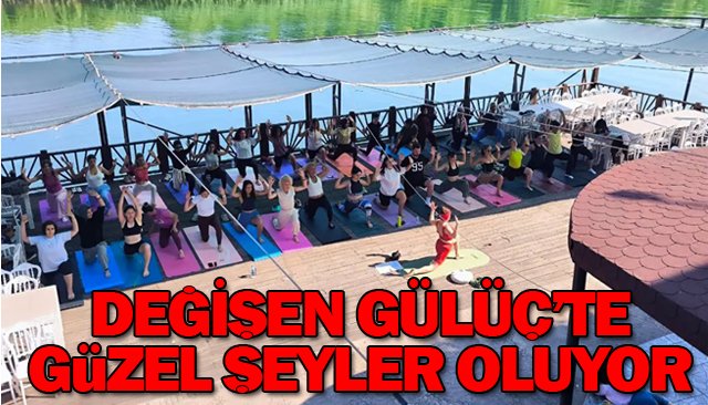 DEĞİŞEN GÜLÜÇ’TE  GÜZEL ŞEYLER OLUYOR