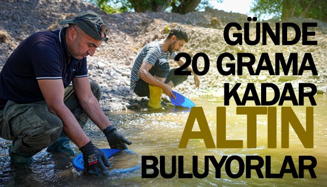 DERELERDE, GÜNDE  20 GRAMA KADAR  ALTIN BULUYORLAR
