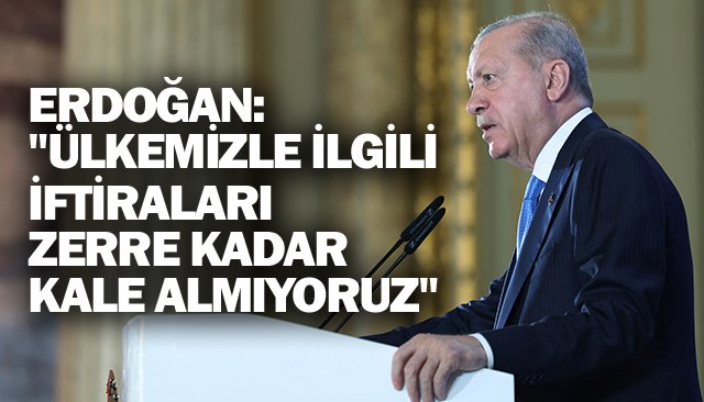 ERDOĞAN:  ´´ÜLKEMİZLE İLGİLİ  İFTİRALARI ZERRE KADAR  KALE ALMIYORUZ´´