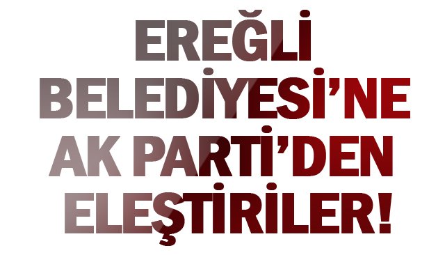 EREĞLİ BELEDİYESİ’NE  AK PARTİ’DEN ELEŞTİRİLER!