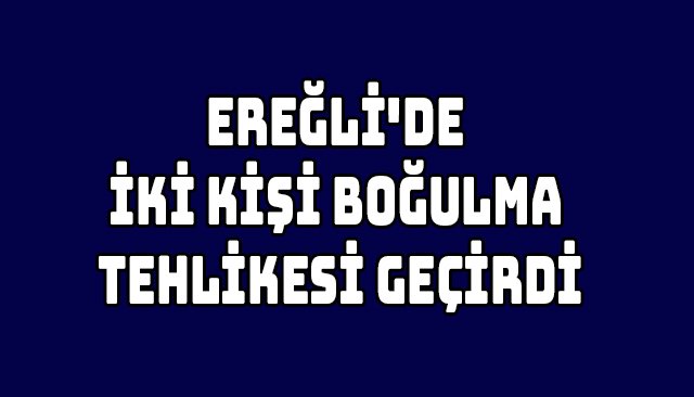 EREĞLİ´DE İKİ KİŞİ BOĞULMA TEHLİKESİ GEÇİRDİ