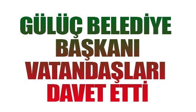 GÜLÜÇ BELEDİYE BAŞKANI VATANDAŞLARI DAVET ETTİ