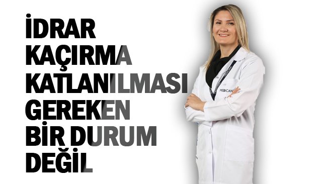 İDRAR KAÇIRMA KATLANILMASI GEREKEN BİR DURUM DEĞİL