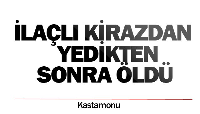 İLAÇLI KİRAZDAN YEDİKTEN SONRA ÖLDÜ
