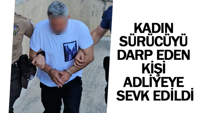 KADIN SÜRÜCÜYÜ  DARP EDEN KİŞİ  ADLİYEYE SEVK EDİLDİ