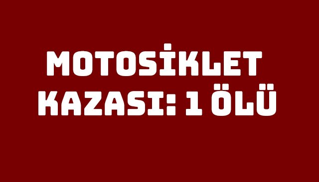 MOTOSİKLET KAZASI: 1 ÖLÜ
