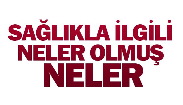SAĞLIKLA İLGİLİ NELER OLMUŞ NELER
