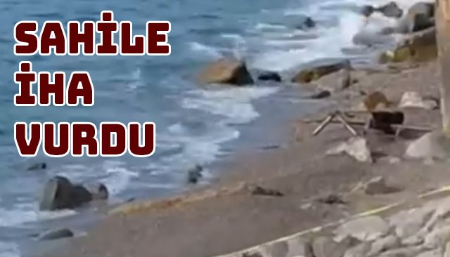 SAHİLE İHA VURDU