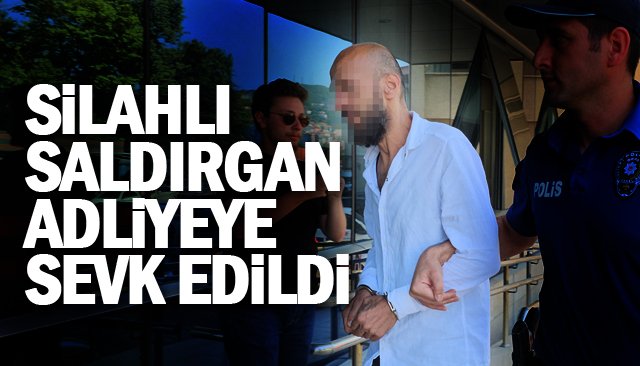 SİLAHLI SALDIRGAN ADLİYEYE SEVK EDİLDİ