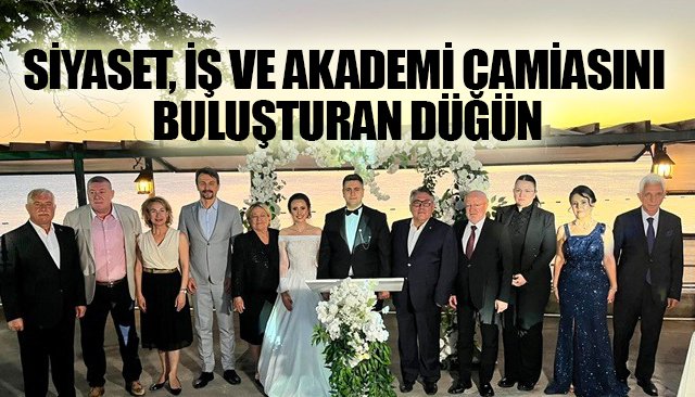 SİYASET, İŞ VE AKADEMİ CAMİASINI BULUŞTURAN DÜĞÜN