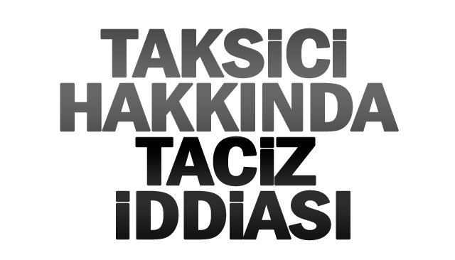 TAKSİCİ HAKKINDA  TACİZ İDDİASI