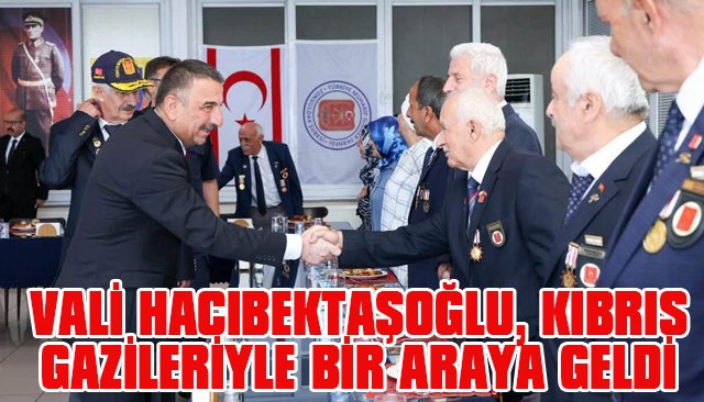 VALİ HACIBEKTAŞOĞLU, KIBRIS GAZİLERİYLE BİR ARAYA GELDİ