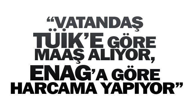 “VATANDAŞ TÜİK’E GÖRE  MAAŞ ALIYOR, ENAG’A GÖRE HARCAMA YAPIYOR”